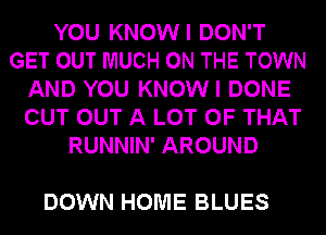 YOU KNOWI DON'T
GET OUT MUCH ON THE TOWN
AND YOU KNOWI DONE
CUT OUT A LOT OF THAT
RUNNIN' AROUND

DOWN HOME BLUES