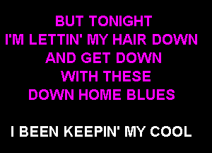 BUT TONIGHT
I'M LETTIN' MY HAIR DOWN
AND GET DOWN
WITH THESE
DOWN HOME BLUES

I BEEN KEEPIN' MY COOL
