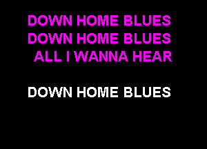 DOWN HOME BLUES
DOWN HOME BLUES
ALL I WANNA HEAR

DOWN HOME BLUES