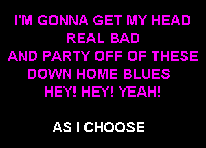 I'M GONNA GET MY HEAD
REAL BAD
AND PARTY OFF OF THESE
DOWN HOME BLUES
HEY! HEY! YEAH!

AS I CHOOSE