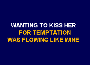 WANTING TO KISS HER

FOR TEMPTATION
WAS FLOWING LIKE WINE