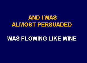 AND I WAS
ALMOST PERSUADED

WAS FLOWING LIKE WINE