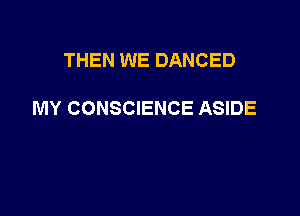 THEN WE DANCED

MY CONSCIENCE ASIDE