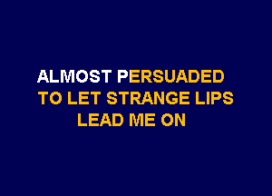 ALMOST PERSUADED

TO LET STRANGE LIPS
LEAD ME ON