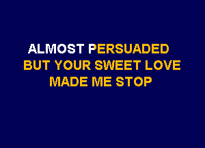 ALMOST PERSUADED
BUT YOUR SWEET LOVE
MADE ME STOP