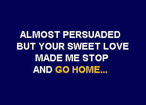 ALMOST PERSUADED
BUT YOUR SWEET LOVE
MADE ME STOP

AND GO HOME...