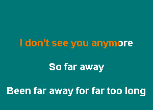 I don't see you anymore

So far away

Been far away for far too long