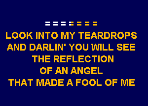 LOOK INTO MY TEARDROPS
AND DARLIN' YOU WILL SEE
THE REFLECTION
OF AN ANGEL
THAT MADE A FOOL OF ME