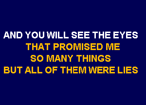 AND YOU WILL SEE THE EYES
THAT PROMISED ME
SO MANY THINGS
BUT ALL OF THEM WERE LIES