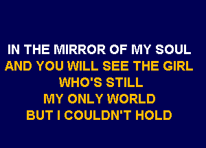 IN THE MIRROR OF MY SOUL
AND YOU WILL SEE THE GIRL
WHO'S STILL
MY ONLY WORLD
BUT I COULDN'T HOLD