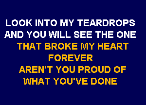 LOOK INTO MY TEARDROPS
AND YOU WILL SEE THE ONE
THAT BROKE MY HEART
FOREVER
AREN'T YOU PROUD OF
WHAT YOU'VE DONE