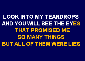 LOOK INTO MY TEARDROPS
AND YOU WILL SEE THE EYES
THAT PROMISED ME
SO MANY THINGS
BUT ALL OF THEM WERE LIES