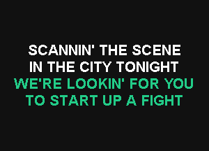 SCANNIN' THE SCENE
IN THE CITY TONIGHT
WE'RE LOOKIN' FOR YOU
TO START UP A FIGHT