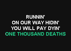 RUNNIN'
ON OUR WAY HIDIN'

YOU WILL PAY DYIN'
ONE THOUSAND DEATHS