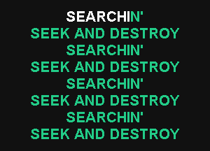 SEARCHIN'
SEEK AND DESTROY
SEARCHIN'
SEEK AND DESTROY
SEARCHIN'
SEEK AND DESTROY

SEARCHIN'
SEEK AND DESTROY l