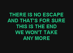 THERE IS NO ESCAPE
AND THAT'S FOR SURE
THIS IS THE END
WE WON'T TAKE
ANY MORE