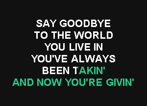 SAY GOODBYE
TO THE WORLD
YOU LIVE IN

YOU'VE ALWAYS
BEEN TAKIN'
AND NOW YOU'RE GIVIN'