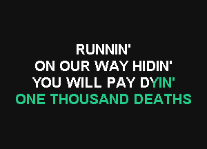 RUNNIN'
ON OUR WAY HIDIN'

YOU WILL PAY DYIN'
ONE THOUSAND DEATHS