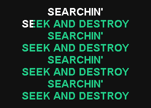 SEARCHIN'
SEEK AND DESTROY
SEARCHIN'
SEEK AND DESTROY
SEARCHIN'
SEEK AND DESTROY

SEARCHIN'
SEEK AND DESTROY l