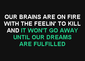 OUR BRAINS ARE ON FIRE
WITH THE FEELIN' TO KILL
AND IT WON'T GO AWAY
UNTIL OUR DREAMS
ARE FULFILLED