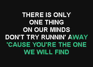 THERE IS ONLY
ONE THING
ON OUR MINDS
DON'T TRY RUNNIN' AWAY
'CAUSE YOU'RE THE ONE
WE WILL FIND