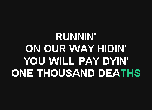 RUNNIN'
ON OUR WAY HIDIN'

YOU WILL PAY DYIN'
ONE THOUSAND DEATHS