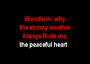 Wonderin why
the stormy weather

Always finds me,
the peaceful heart