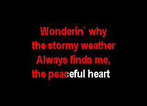Wonderin why
the stormy weather

Always finds me,
the peaceful heart