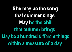 She may be the song
that summer sings
May be the chill
that autumn brings
May be a hundred different things
within a measure of a day