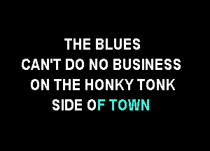 THEBLUES
CAN'T DO N0 BUSINESS

ON THE HONKY TONK
SIDE OF TOWN