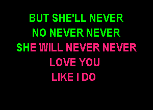 BUT SHE'LL NEVER
N0 NEVER NEVER
SHE WILL NEVER NEVER
LOVE YOU
LIKE I DO