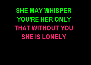 SHE MAY WHISPER
YOU'RE HER ONLY
THAT WITHOUT YOU

SHE IS LONELY