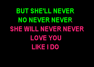 BUT SHE'LL NEVER
N0 NEVER NEVER
SHE WILL NEVER NEVER
LOVE YOU
LIKE I DO