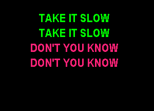 TAKE IT SLOW
TAKE IT SLOW
DON'T YOU KNOW

DON'T YOU KNOW