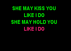 SHE MAY KISS YOU
LIKE I DO
SHE MAY HOLD YOU

LIKE I DO