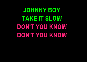 JOHNNY BOY
TAKE IT SLOW
DON'T YOU KNOW

DON'T YOU KNOW