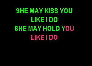 SHE MAY KISS YOU
LIKE I DO
SHE MAY HOLD YOU

LIKE I DO