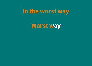 In the worst way

Worst way