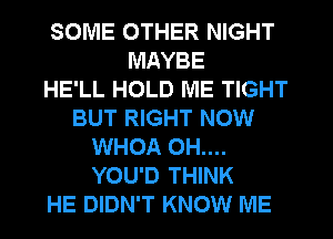 SOME OTHER NIGHT
MAYBE
HE'LL HOLD ME TIGHT
BUT RIGHT NOW
WHOA 0H....
YOU'D THINK
HE DIDN'T KNOW ME