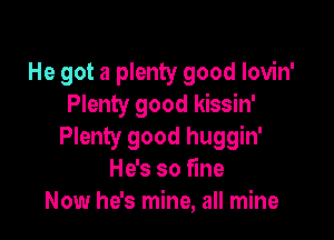 He got a plenty good Iovin'
Plenty good kissin'

Plenty good huggin'
He's so fine
Now he's mine, all mine