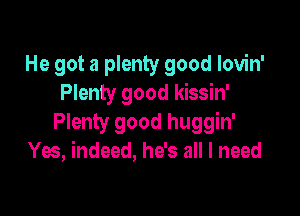 He got a plenty good Iovin'
Plenty good kissin'

Plenty good huggin'
Yes, indeed, he's all I need