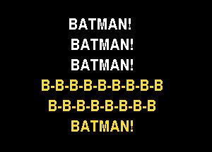 BATMAN!
BATMAN!
BATMAN!

B-B-B-B-B-B-B-B-B
B-B-B-B-B-B-B-B
BATMAN!