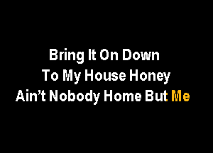 Bring It On Down
To My House Honey

Ain't Nobody Home But Me