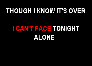 THOUGH I KNOW IT'S OVER

I CAN'T FACE TONIGHT
ALONE