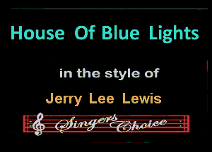 House Of Bluci LigFts

in the style of

Jerry Lee Lewis

- '-A-rq'fl---e-
. -im-I-z.g5!-.Zilpgnaglggrr I-H-
n o... , ..-.-.-.u u...-
