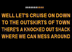 kkkkkkkkkkk

WELL LET'S CRUISE 0N DOWN
TO THE OUTSKIRTS 0F TOWN
THERE'S A KNOCKED OUT SHACK
WHERE WE CAN MESS AROUND