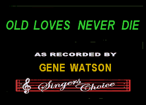 OLD LOVES NEVER BE
.- I

A8 RECORD DD DY

G E N E WAT S O N
.f' ailm !.r h