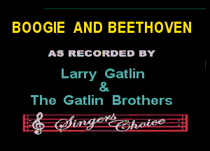 BOOGIE AND BEETHOVEN

A8 RECORDED BY

Larry Gatlin
ST

The Gatlin Brothers

n ,-..y u 0J1.- up

.. 3...4qq-T- o. a -
.n-H