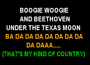 BOOGIE WOOGIE
AND BEETHOVEN
UNDERTHE TEXAS MOON
BA DA DA DA DA DA DA DA
DA DAAA .....
(THAT'S MY KIND OF COUNTRY)
