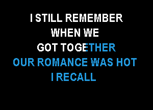 ISTILL REMEMBER
WHEN WE
GOT TOGETHER

OUR ROMANCE WAS HOT
I RECALL